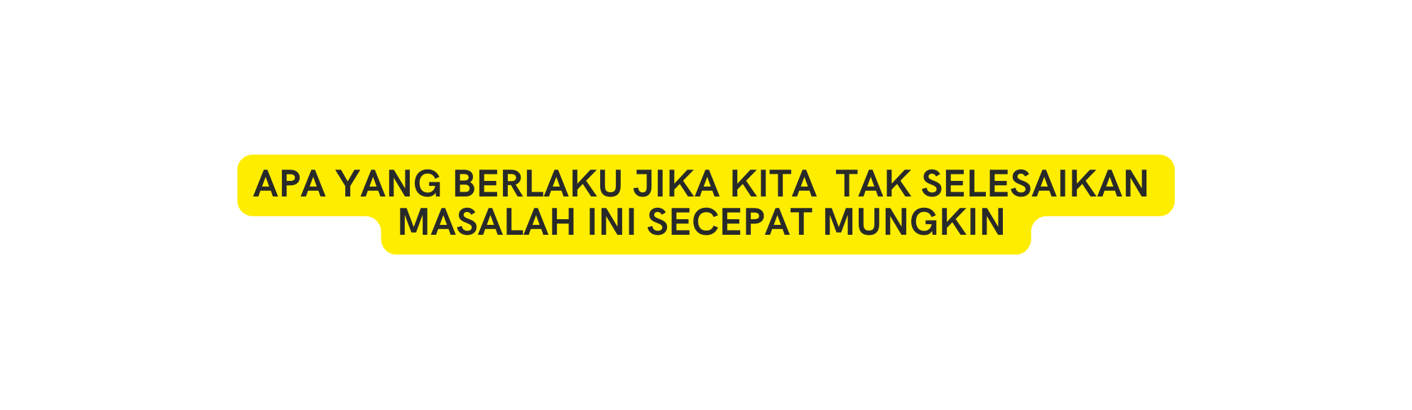 APA YANG BERLAKU JIKA KITA TAK SELESAIKAN MASALAH INI SECEPAT MUNGKIN