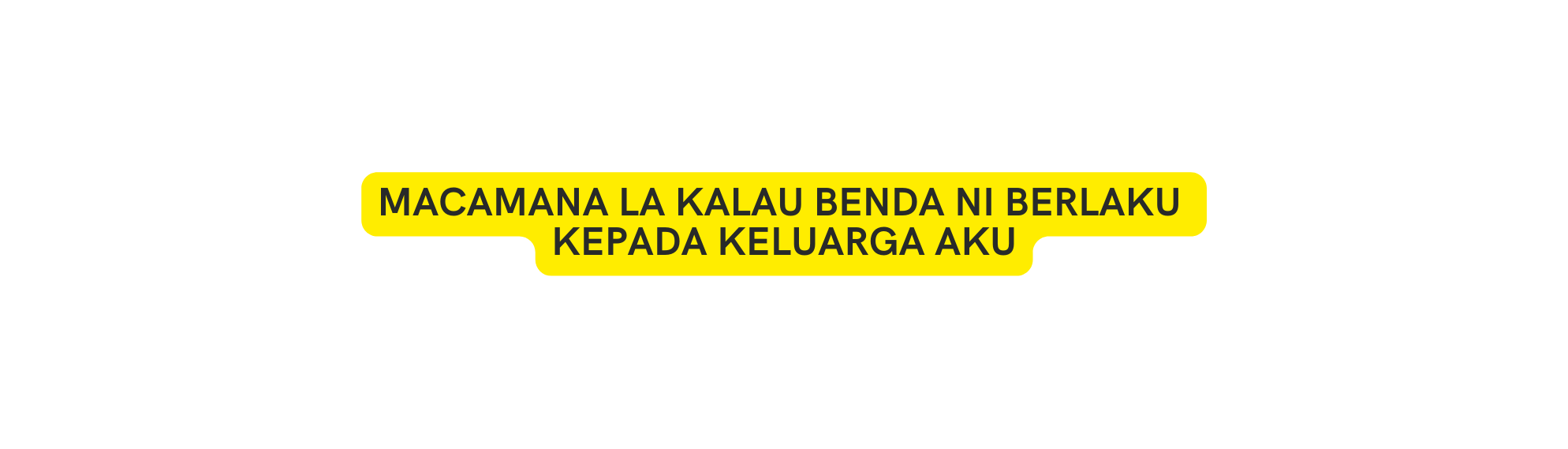 MACAMANA LA KALAU BENDA NI BERLAKU KEPADA KELUARGA AKU