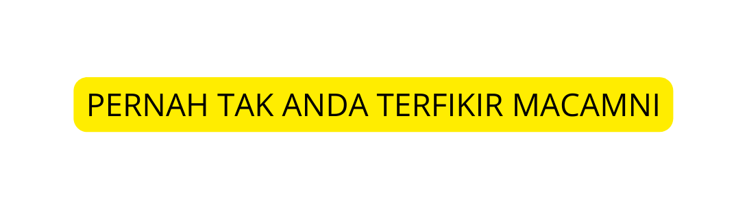 PERNAH TAK ANDA TERFIKIR MACAMNI