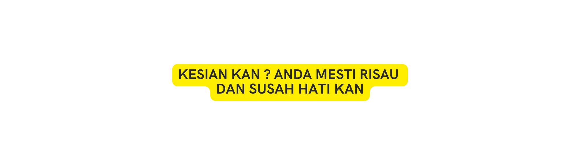 KESIAN KAN ANDA MESTI RISAU DAN SUSAH HATI KAN